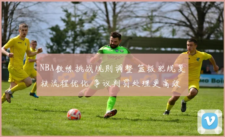 NBA教练挑战规则调整 篮板犯规复核流程优化 争议判罚处理更高效