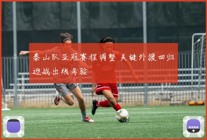 泰山队亚冠赛程调整 关键外援回归迎战出线考验