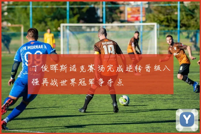 丁俊晖斯诺克赛场完成逆转晋级八强再战世界冠军争夺点