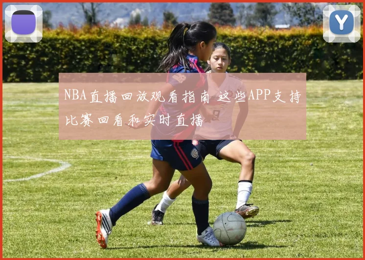 NBA直播回放观看指南 这些APP支持比赛回看和实时直播