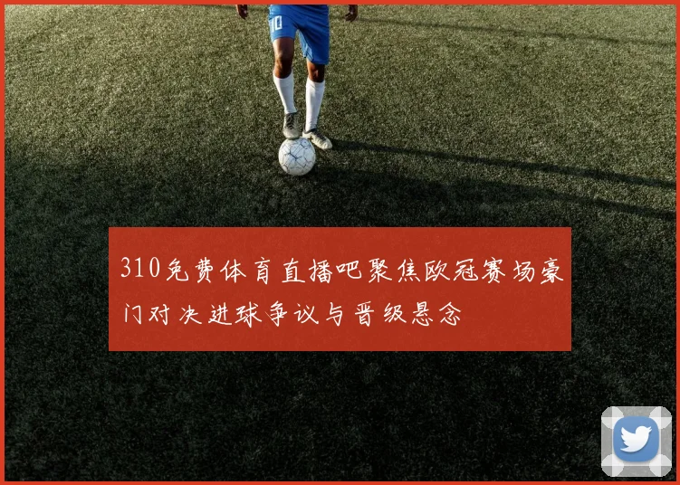 310免费体育直播吧聚焦欧冠赛场豪门对决进球争议与晋级悬念