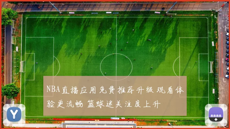 NBA直播应用免费推荐升级 观看体验更流畅 篮球迷关注度上升