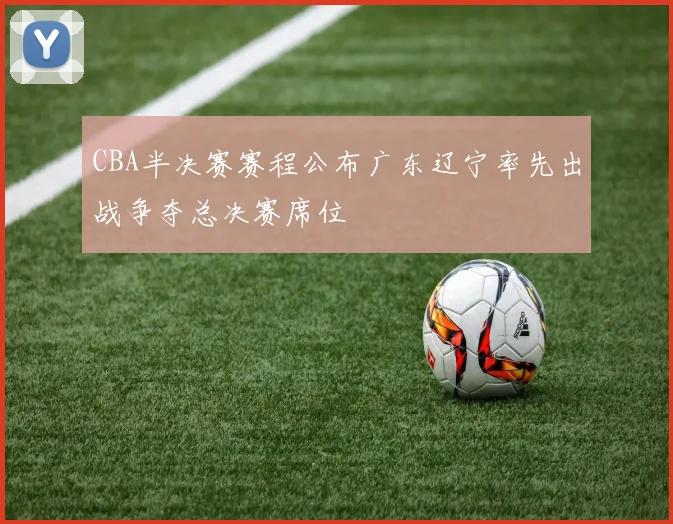 CBA半决赛赛程公布广东辽宁率先出战争夺总决赛席位