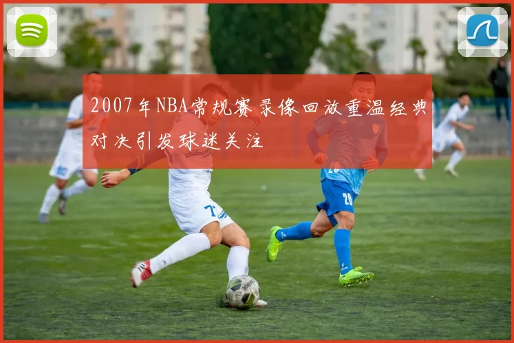 2007年NBA常规赛录像回放重温经典对决引发球迷关注