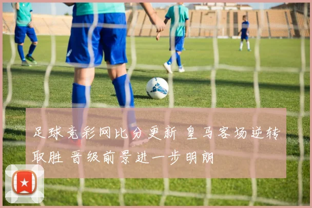 足球竞彩网比分更新 皇马客场逆转取胜 晋级前景进一步明朗