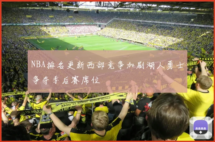 NBA排名更新西部竞争加剧湖人勇士争夺季后赛席位