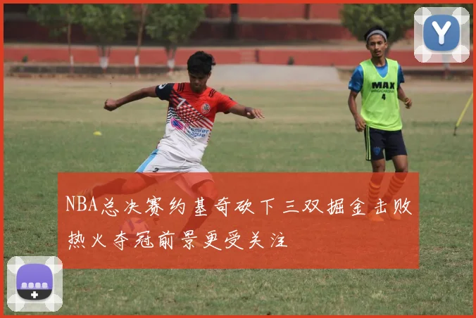 NBA总决赛约基奇砍下三双掘金击败热火夺冠前景更受关注
