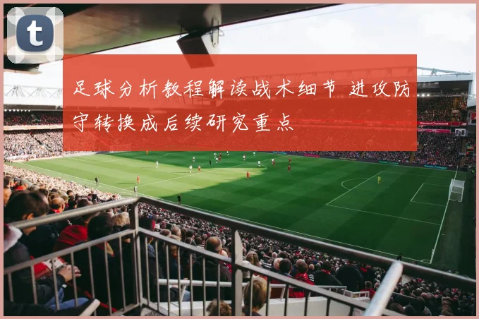 足球分析教程解读战术细节 进攻防守转换成后续研究重点