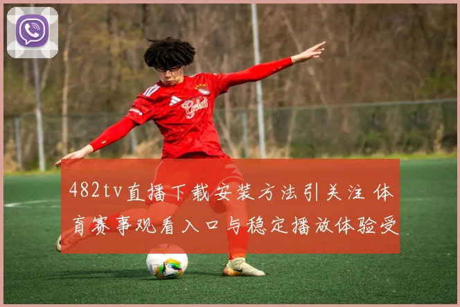 482tv直播下载安装方法引关注 体育赛事观看入口与稳定播放体验受关注