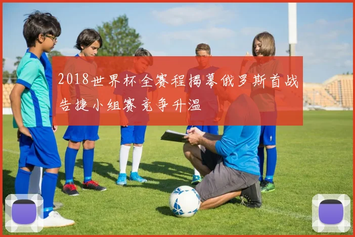 2018世界杯全赛程揭幕俄罗斯首战告捷小组赛竞争升温