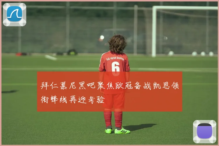 拜仁慕尼黑吧聚焦欧冠备战凯恩领衔锋线再迎考验