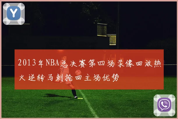 2013年NBA总决赛第四场录像回放热火逆转马刺抢回主场优势