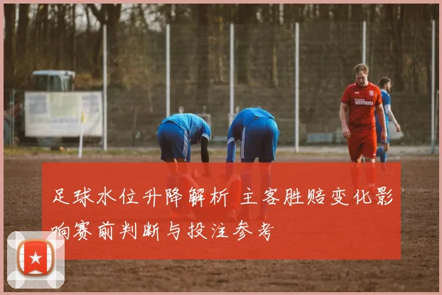 足球水位升降解析 主客胜赔变化影响赛前判断与投注参考