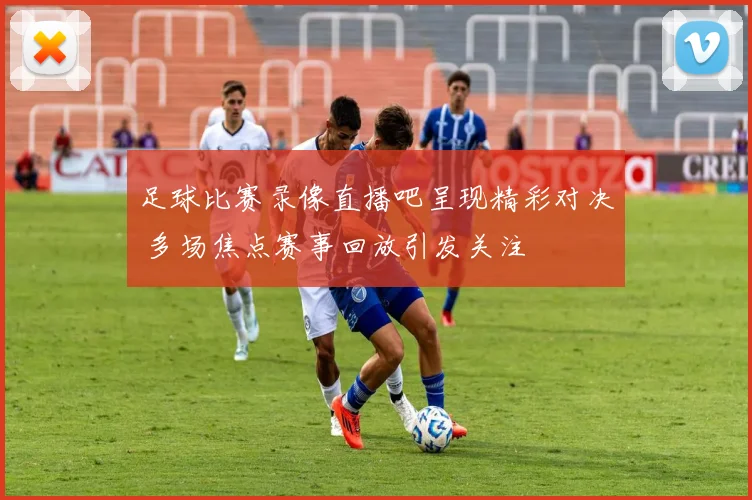 足球比赛录像直播吧呈现精彩对决 多场焦点赛事回放引发关注